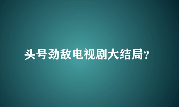 头号劲敌电视剧大结局？