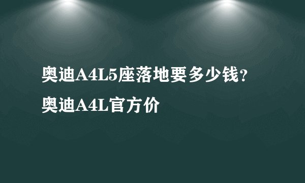 奥迪A4L5座落地要多少钱？奥迪A4L官方价