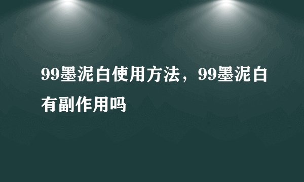 99墨泥白使用方法，99墨泥白有副作用吗