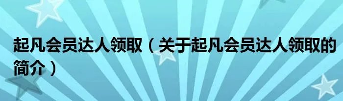 起凡会员达人领取（关于起凡会员达人领取的简介）