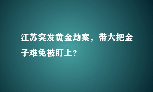 江苏突发黄金劫案，带大把金子难免被盯上？