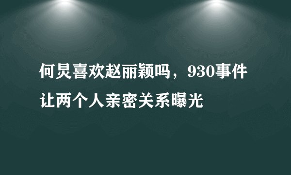 何炅喜欢赵丽颖吗，930事件让两个人亲密关系曝光 
