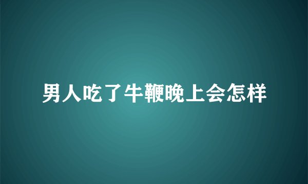 男人吃了牛鞭晚上会怎样