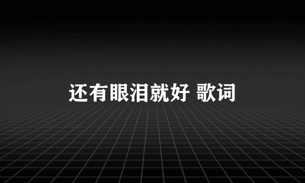 还有眼泪就好 歌词