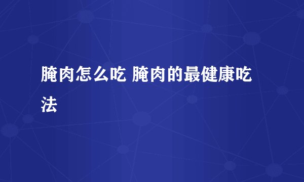 腌肉怎么吃 腌肉的最健康吃法