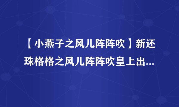 【小燕子之风儿阵阵吹】新还珠格格之风儿阵阵吹皇上出去南巡第几集小燕子从....