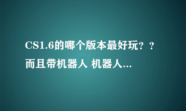 CS1.6的哪个版本最好玩？？而且带机器人 机器人又很容易杀死的