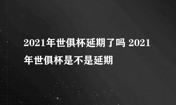 2021年世俱杯延期了吗 2021年世俱杯是不是延期