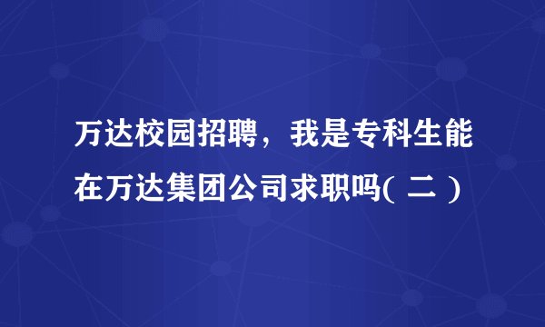 万达校园招聘，我是专科生能在万达集团公司求职吗( 二 )