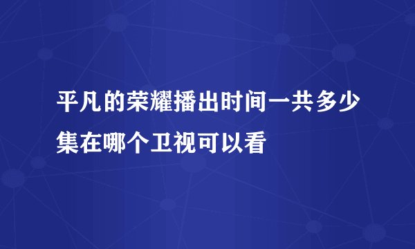 平凡的荣耀播出时间一共多少集在哪个卫视可以看