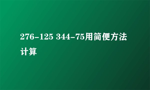 276-125 344-75用简便方法计算