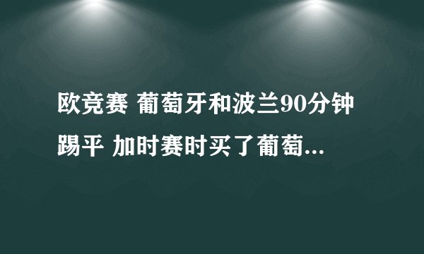欧竞赛 葡萄牙和波兰90分钟踢平 加时赛时买了葡萄牙会晋级 结果加时赛