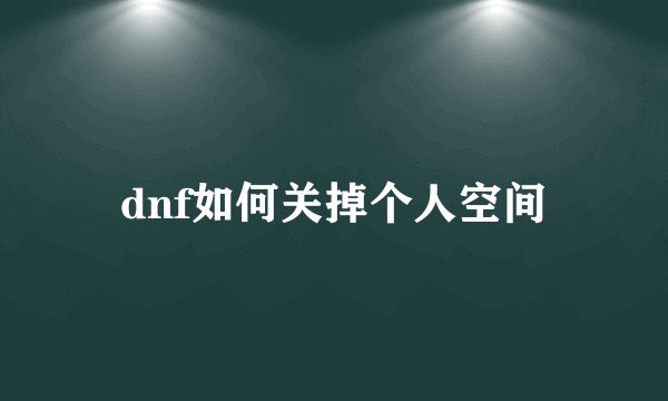 dnf如何关掉个人空间