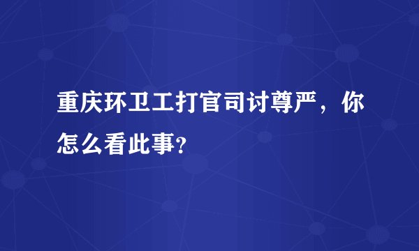 重庆环卫工打官司讨尊严，你怎么看此事？