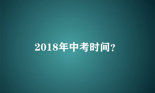 2018年中考时间？