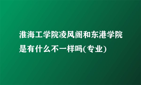 淮海工学院凌风阁和东港学院是有什么不一样吗(专业)