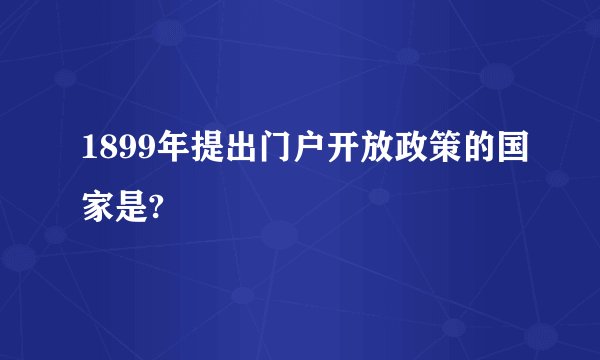 1899年提出门户开放政策的国家是?