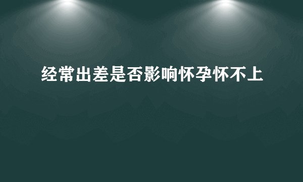 经常出差是否影响怀孕怀不上