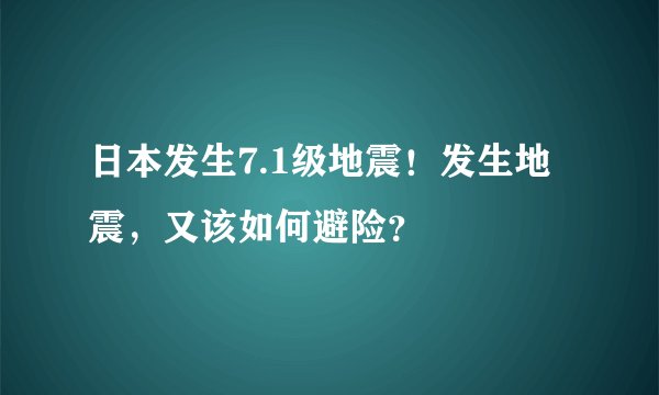 日本发生7.1级地震！发生地震，又该如何避险？