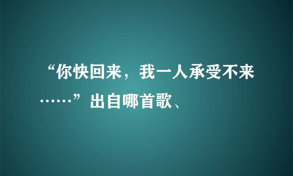 “你快回来，我一人承受不来……”出自哪首歌、