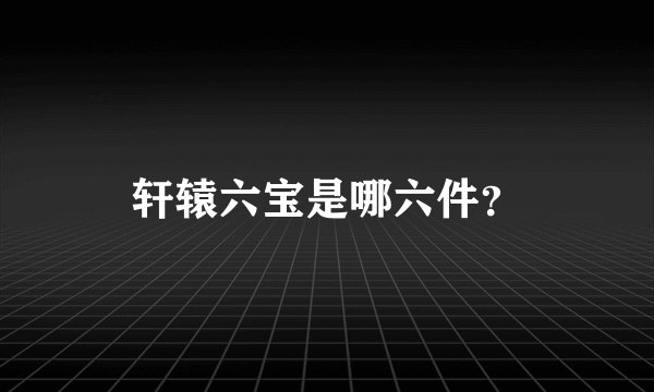 轩辕六宝是哪六件？