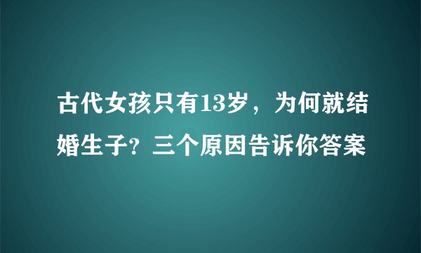 古代女孩只有13岁，为何就结婚生子？三个原因告诉你答案