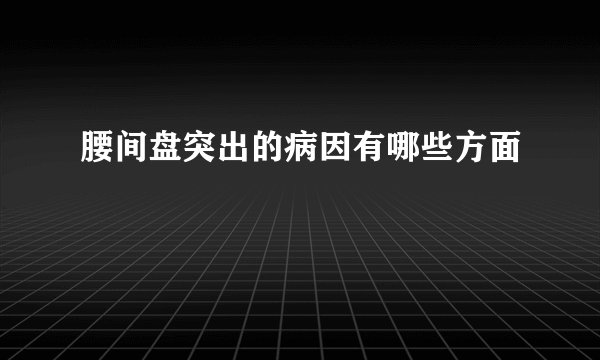 腰间盘突出的病因有哪些方面