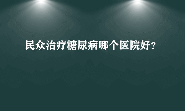 民众治疗糖尿病哪个医院好？