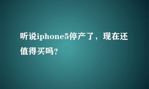 听说iphone5停产了，现在还值得买吗？