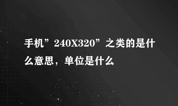 手机”240X320”之类的是什么意思，单位是什么