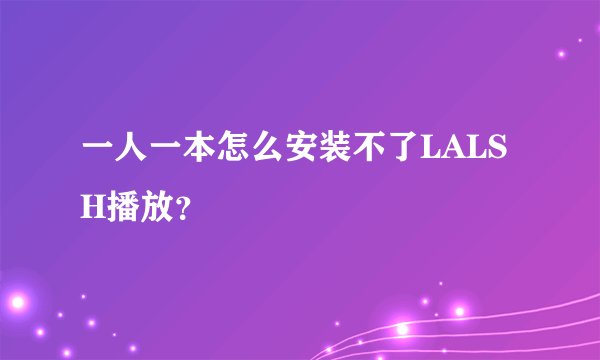 一人一本怎么安装不了LALSH播放？