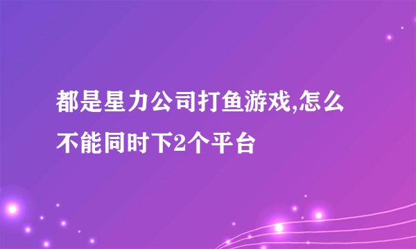 都是星力公司打鱼游戏,怎么不能同时下2个平台