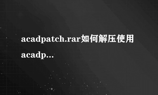 acadpatch.rar如何解压使用 acadpatch.rar使用说明