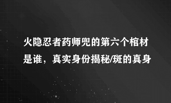 火隐忍者药师兜的第六个棺材是谁，真实身份揭秘/斑的真身