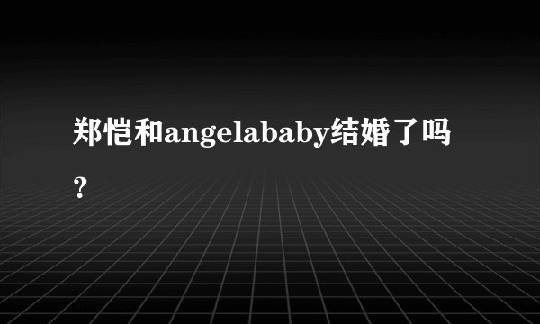 郑恺和angelababy结婚了吗？