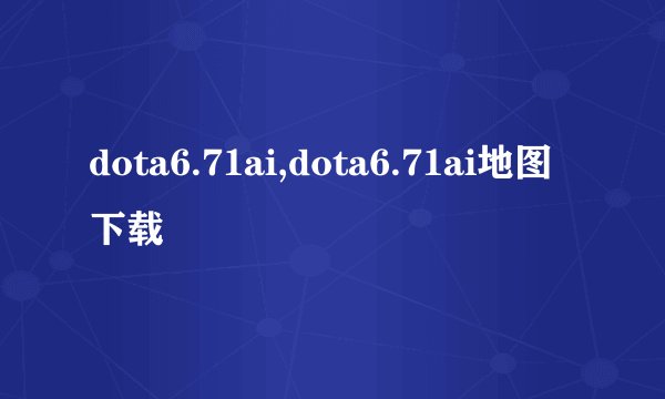 dota6.71ai,dota6.71ai地图下载