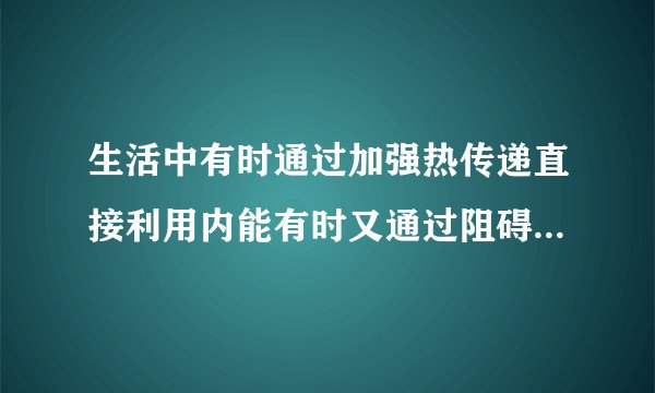 生活中有时通过加强热传递直接利用内能有时又通过阻碍热传递来防