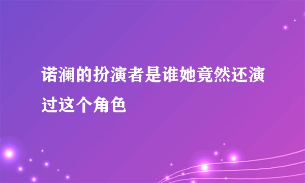 诺澜的扮演者是谁她竟然还演过这个角色