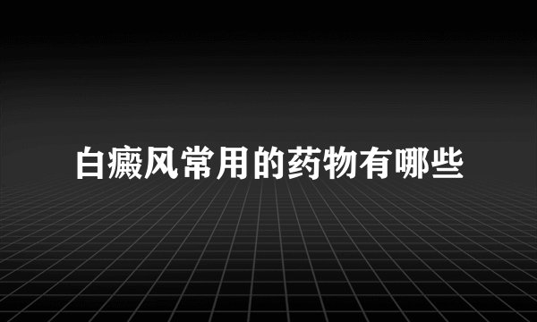 白癜风常用的药物有哪些