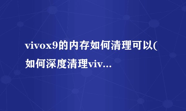 vivox9的内存如何清理可以(如何深度清理vivo手机内存)