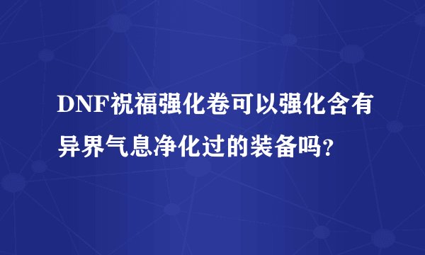 DNF祝福强化卷可以强化含有异界气息净化过的装备吗？
