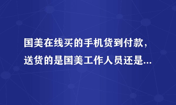 国美在线买的手机货到付款，送货的是国美工作人员还是快递公司的？还需要到网站确定收到货了吗？