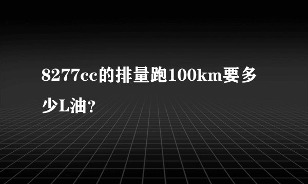 8277cc的排量跑100km要多少L油？
