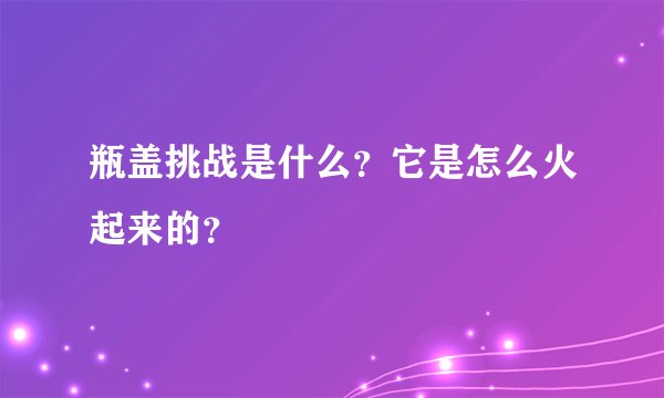 瓶盖挑战是什么？它是怎么火起来的？