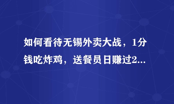 如何看待无锡外卖大战，1分钱吃炸鸡，送餐员日赚过2000？