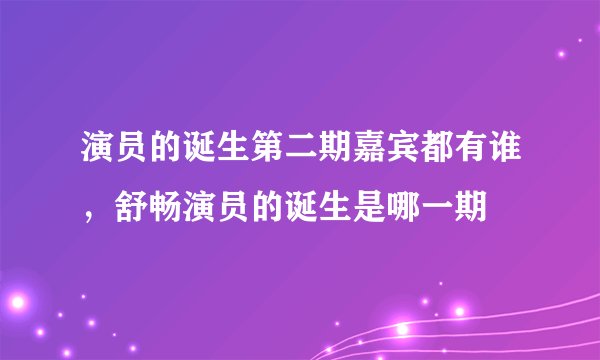 演员的诞生第二期嘉宾都有谁，舒畅演员的诞生是哪一期
