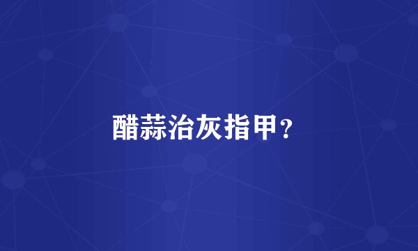 醋蒜治灰指甲？