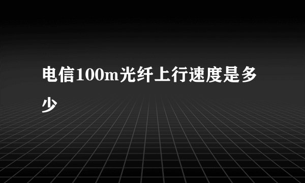 电信100m光纤上行速度是多少