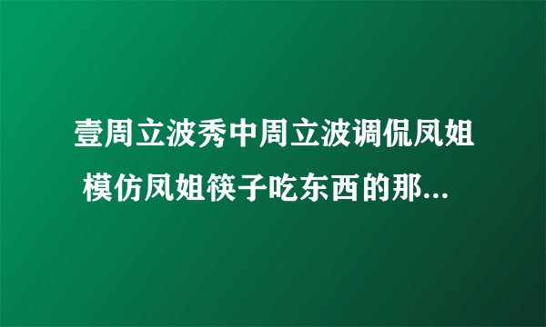 壹周立波秀中周立波调侃凤姐 模仿凤姐筷子吃东西的那集 是第几期啊 要全集的不要片段