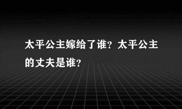 太平公主嫁给了谁？太平公主的丈夫是谁？